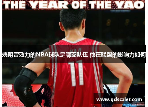 姚明曾效力的NBA球队是哪支队伍 他在联盟的影响力如何