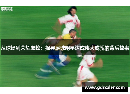 从球场到荣耀巅峰：探寻足球明星达成伟大成就的背后故事