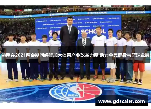 姚明在2021两会期间呼吁加大体育产业改革力度 助力全民健身与篮球发展