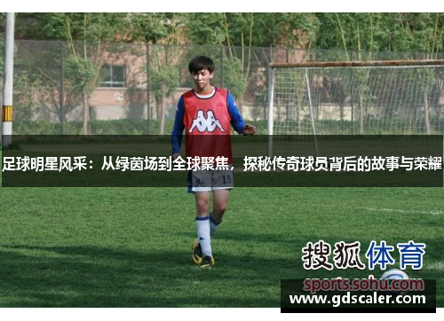 足球明星风采：从绿茵场到全球聚焦，探秘传奇球员背后的故事与荣耀