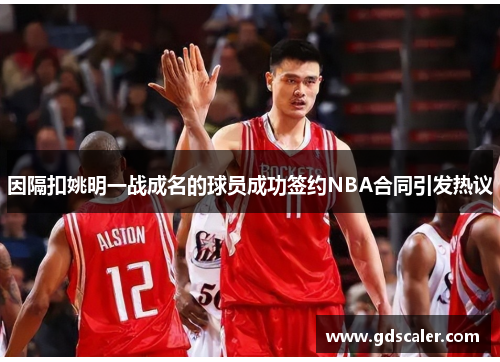 因隔扣姚明一战成名的球员成功签约NBA合同引发热议