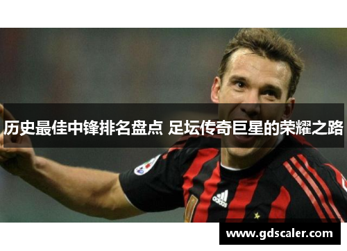 历史最佳中锋排名盘点 足坛传奇巨星的荣耀之路