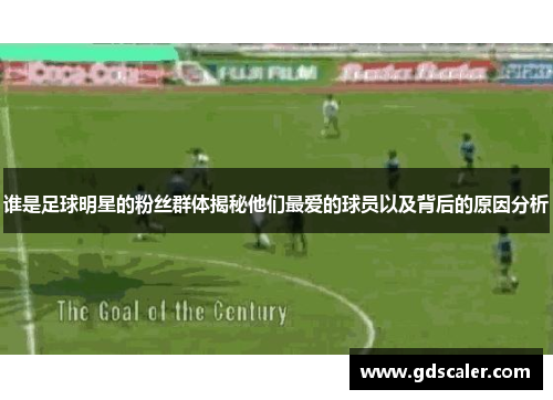 谁是足球明星的粉丝群体揭秘他们最爱的球员以及背后的原因分析
