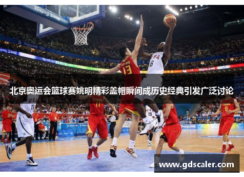 北京奥运会篮球赛姚明精彩盖帽瞬间成历史经典引发广泛讨论
