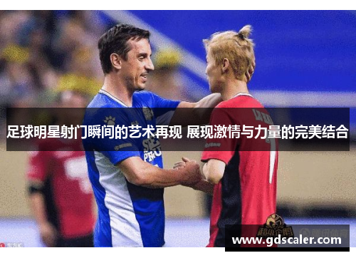 足球明星射门瞬间的艺术再现 展现激情与力量的完美结合