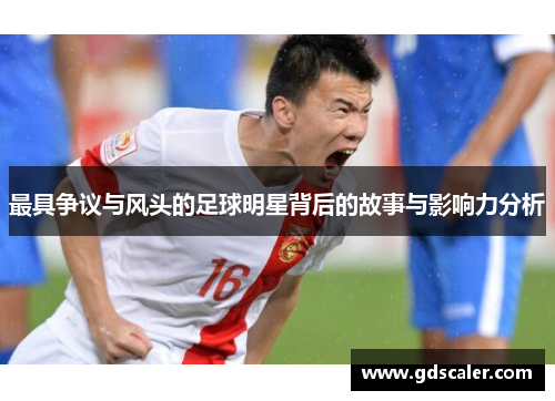 最具争议与风头的足球明星背后的故事与影响力分析