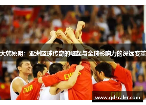 大韩姚明：亚洲篮球传奇的崛起与全球影响力的深远变革