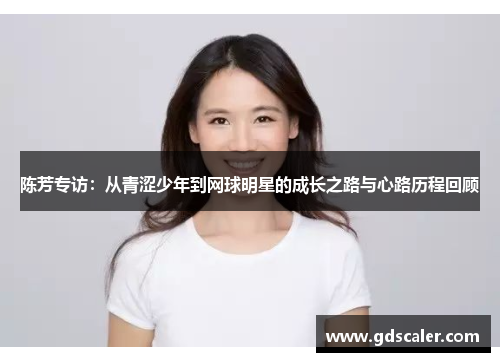 陈芳专访：从青涩少年到网球明星的成长之路与心路历程回顾