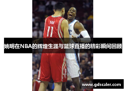 姚明在NBA的辉煌生涯与篮球直播的精彩瞬间回顾