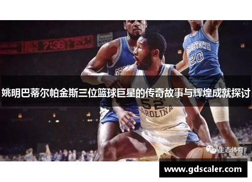 姚明巴蒂尔帕金斯三位篮球巨星的传奇故事与辉煌成就探讨