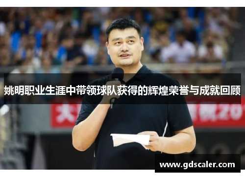 姚明职业生涯中带领球队获得的辉煌荣誉与成就回顾