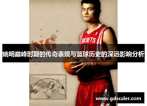 姚明巅峰时期的传奇表现与篮球历史的深远影响分析
