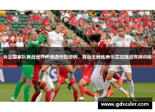女足国家队首战世界杯遭遇惊险逆转，赛后主教练表示需加强进攻端训练