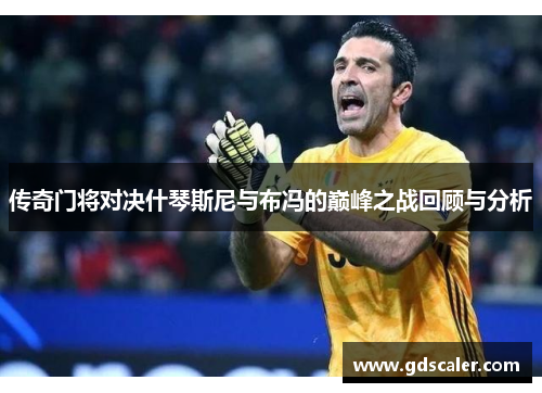 传奇门将对决什琴斯尼与布冯的巅峰之战回顾与分析