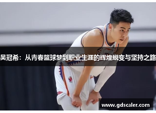 吴冠希：从青春篮球梦到职业生涯的辉煌蜕变与坚持之路