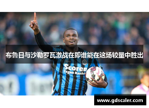 布鲁日与沙勒罗瓦激战在即谁能在这场较量中胜出