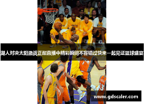 湖人对决太阳激战正酣直播中精彩瞬间不容错过快来一起见证篮球盛宴