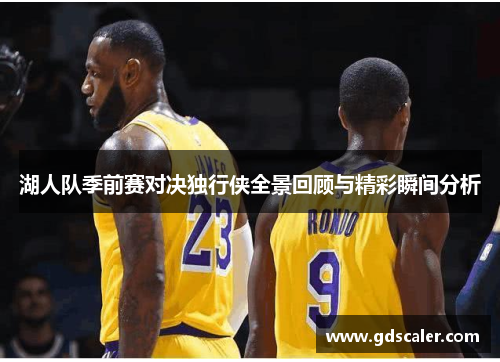 湖人队季前赛对决独行侠全景回顾与精彩瞬间分析