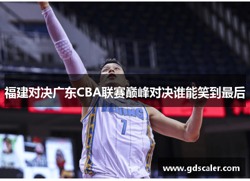 福建对决广东CBA联赛巅峰对决谁能笑到最后