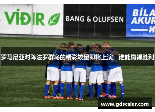 罗马尼亚对阵法罗群岛的精彩较量即将上演，谁能赢得胜利