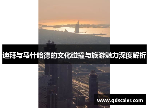 迪拜与马什哈德的文化碰撞与旅游魅力深度解析